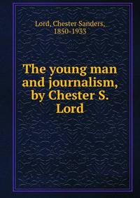 The young man and journalism, by Chester S. Lord