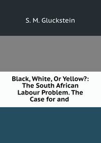 Black, White, Or Yellow?: The South African Labour Problem. The Case for and .