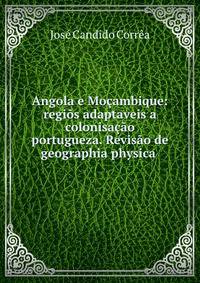Angola e Mocambique: regios adaptaveis a colonisacao portugueza. Revisao de geographia physica .