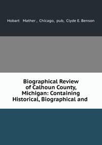 Biographical Review of Calhoun County, Michigan: Containing Historical, Biographical and .