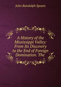 A History of the Mississippi Valley: From Its Discovery to the End of Foreign Domination. The .