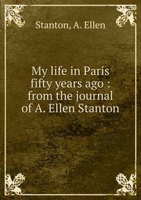 My life in Paris fifty years ago : from the journal of A. Ellen Stanton