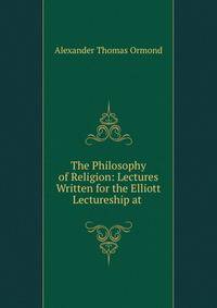 The Philosophy of Religion: Lectures Written for the Elliott Lectureship at .