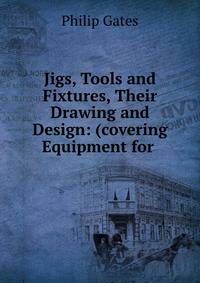 Jigs, Tools and Fixtures, Their Drawing and Design: (covering Equipment for .