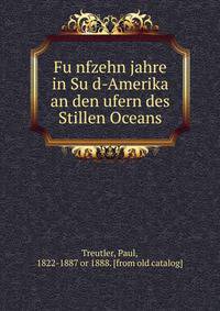 Fu?nfzehn jahre in Su?d-Amerika an den ufern des Stillen Oceans