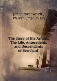 The Story of the Arndts: The Life, Antecedents and Descendants of Bernhard .