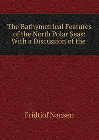 The Bathymetrical Features of the North Polar Seas: With a Discussion of the .