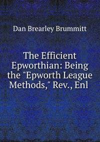 The Efficient Epworthian: Being the "Epworth League Methods," Rev., Enl .
