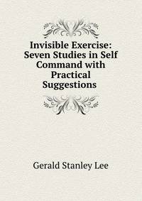 Invisible Exercise: Seven Studies in Self Command with Practical Suggestions .