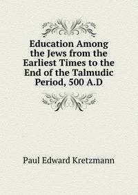 Education Among the Jews from the Earliest Times to the End of the Talmudic Period, 500 A.D.