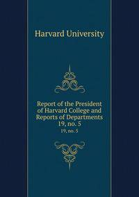 Report of the President of Harvard College and Reports of Departments. 19, no. 5