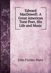 Edward MacDowell: A Great American Tone Poet, His Life and Music