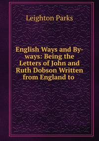 English Ways and By-ways: Being the Letters of John and Ruth Dobson Written from England to .
