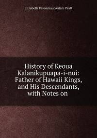 History of Keoua Kalanikupuapa-i-nui: Father of Hawaii Kings, and His Descendants, with Notes on .