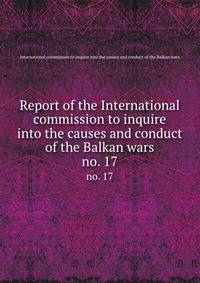 Report of the International commission to inquire into the causes and conduct of the Balkan wars. no. 17
