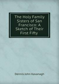 The Holy Family Sisters of San Francisco: A Sketch of Their First Fifty .