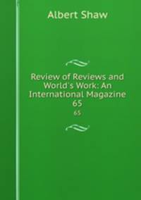 Review of Reviews and World`s Work: An International Magazine. 65