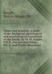 Taboo and genetics; a study of the biological, sociological and psychological foundation of the family, by M. M. Knight, P.H.D., Iva Lowther Peters,, PH. D. and Phyllis Blanchard