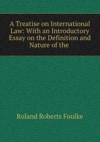 A Treatise on International Law: With an Introductory Essay on the Definition and Nature of the .