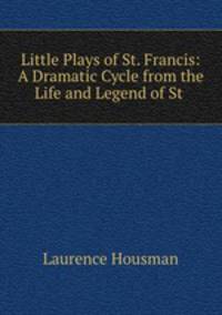 Little Plays of St. Francis: A Dramatic Cycle from the Life and Legend of St .