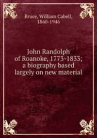 John Randolph of Roanoke, 1773-1833; a biography based largely on new material