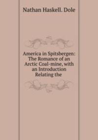 America in Spitsbergen: The Romance of an Arctic Coal-mine, with an Introduction Relating the .