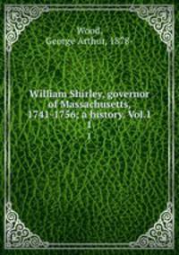 William Shirley, governor of Massachusetts, 1741-1756; a history. Vol.1. 1