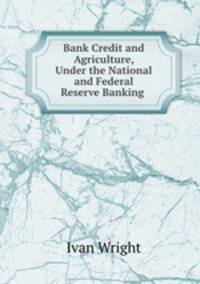Bank Credit and Agriculture, Under the National and Federal Reserve Banking .