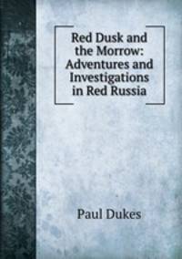 Red Dusk and the Morrow: Adventures and Investigations in Red Russia
