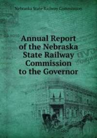 Annual Report of the Nebraska State Railway Commission to the Governor