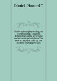 Modern photoplay writing, its craftsmanship; a manual demonstrating the structural and dramatic principles of the new art as paracticed by the modern photoplaywright