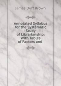 Annotated Syllabus for the Systematic Study of Librarianship: With Tables of Factors and .
