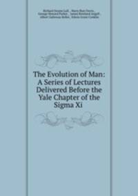 The Evolution of Man: A Series of Lectures Delivered Before the Yale Chapter of the Sigma Xi .