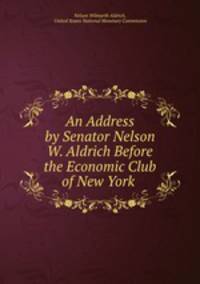 An Address by Senator Nelson W. Aldrich Before the Economic Club of New York .