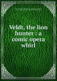 Veldt, the lion hunter : a comic opera whirl