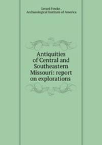 Antiquities of Central and Southeastern Missouri: report on explorations .