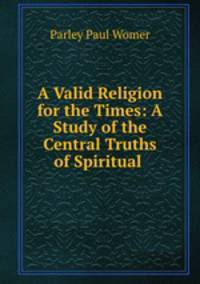 A Valid Religion for the Times: A Study of the Central Truths of Spiritual .