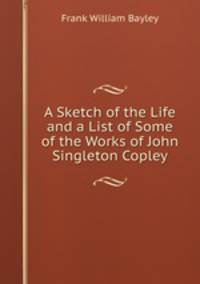 A Sketch of the Life and a List of Some of the Works of John Singleton Copley