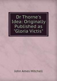 Dr Thorne`s Idea: Originally Published as "Gloria Victis"