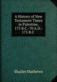 A History of New Testament Times in Palestine, 175 B.C.-70 A.D.: 175 B.C .
