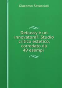Debussy e un innovatore?: Studio critico estetico, corredato da 49 esempi .
