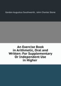 An Exercise Book in Arithmetic, Oral and Written: For Supplementary Or Independent Use in Higher .