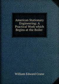 American Stationary Engineering: A Practical Work which Begins at the Boiler .