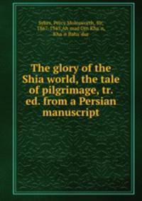 The glory of the Shia world, the tale of pilgrimage, tr. & ed. from a Persian manuscript