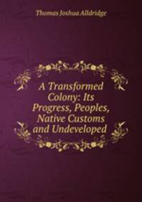 A Transformed Colony: Its Progress, Peoples, Native Customs and Undeveloped .