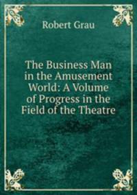 The Business Man in the Amusement World: A Volume of Progress in the Field of the Theatre