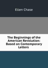 The Beginnings of the American Revolution: Based on Contemporary Letters .