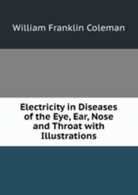 Electricity in Diseases of the Eye, Ear, Nose and Throat with Illustrations