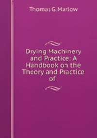 Drying Machinery and Practice: A Handbook on the Theory and Practice of .