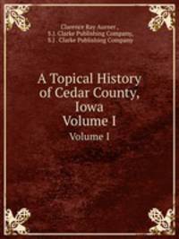 A Topical History of Cedar County, Iowa. Volume I